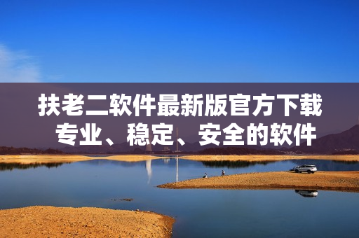 扶老二软件最新版官方下载  专业、稳定、安全的软件服务