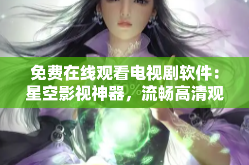 免费在线观看电视剧软件：星空影视神器，流畅高清观影无广告