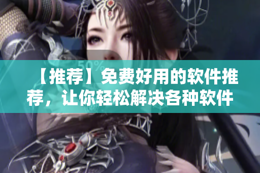 【推荐】免费好用的软件推荐，让你轻松解决各种软件需求