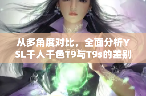 从多角度对比，全面分析YSL千人千色T9与T9s的差别