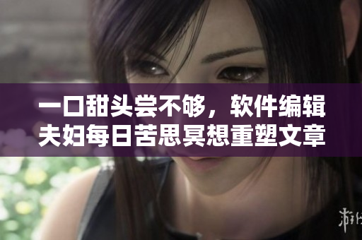一口甜头尝不够，软件编辑夫妇每日苦思冥想重塑文章