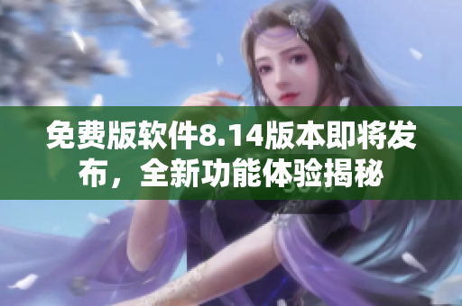 免费版软件8.14版本即将发布，全新功能体验揭秘