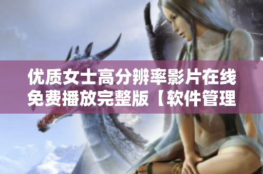 优质女士高分辨率影片在线免费播放完整版【软件管理】