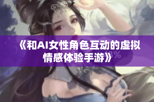 《和AI女性角色互动的虚拟情感体验手游》