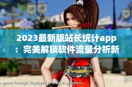 2023最新版站长统计app：完美解锁软件流量分析新篇章！