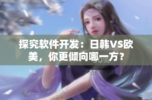 探究软件开发：日韩VS欧美，你更倾向哪一方？