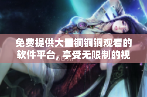 免费提供大量铜铜铜观看的软件平台, 享受无限制的视听体验