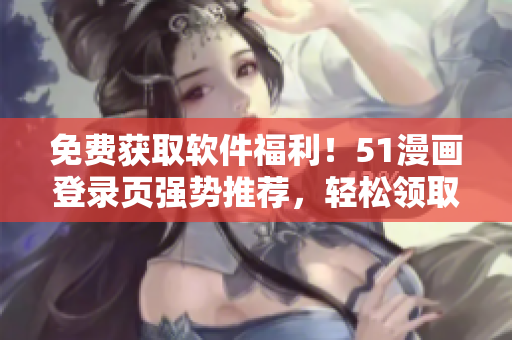 免费获取软件福利！51漫画登录页强势推荐，轻松领取限时彩蛋。