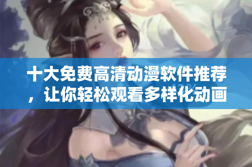 十大免费高清动漫软件推荐，让你轻松观看多样化动画资源