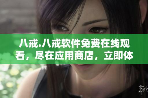 八戒.八戒软件免费在线观看，尽在应用商店，立即体验吧