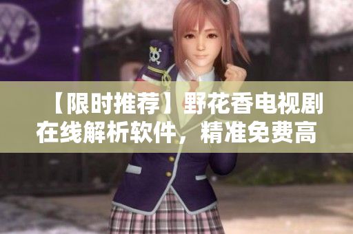 【限时推荐】野花香电视剧在线解析软件，精准免费高清观影！ 