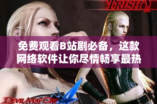 免费观看B站剧必备，这款网络软件让你尽情畅享最热门的网络剧！