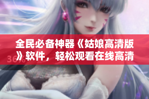 全民必备神器《姑娘高清版》软件，轻松观看在线高清影片