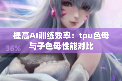 提高AI训练效率：tpu色母与子色母性能对比