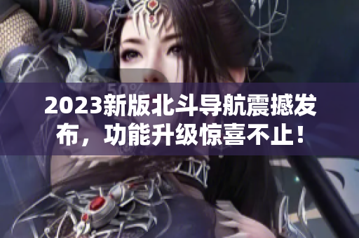 2023新版北斗导航震撼发布，功能升级惊喜不止！