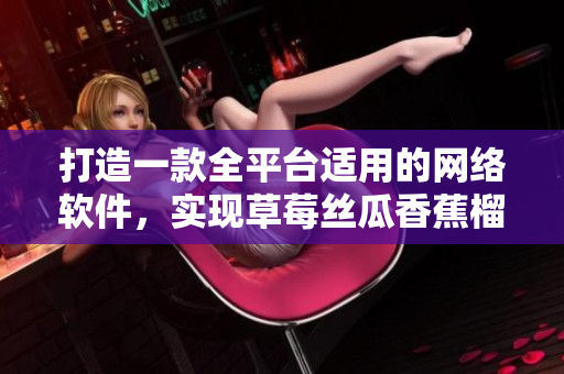 打造一款全平台适用的网络软件，实现草莓丝瓜香蕉榴莲绿巨人的魔力