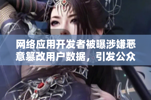 网络应用开发者被曝涉嫌恶意篡改用户数据，引发公众关注