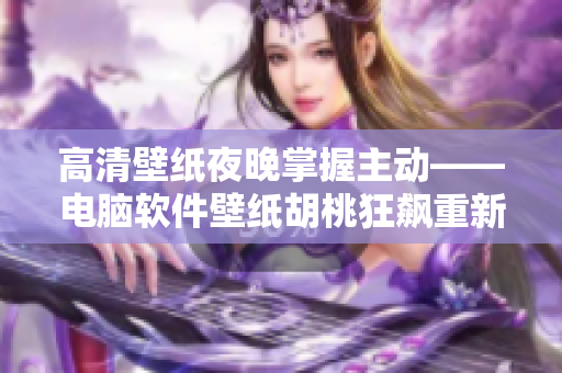 高清壁纸夜晚掌握主动——电脑软件壁纸胡桃狂飙重新诠释