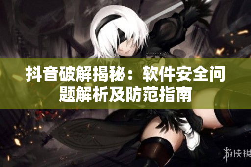 抖音破解揭秘：软件安全问题解析及防范指南