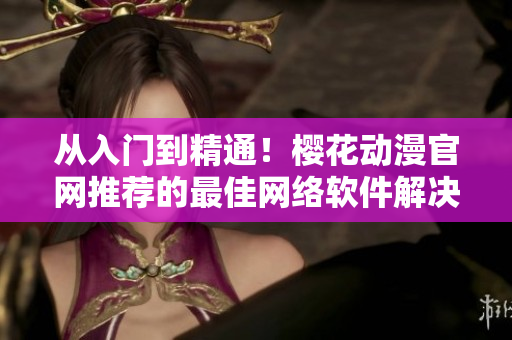 从入门到精通！樱花动漫官网推荐的最佳网络软件解决方案