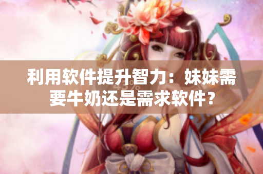 利用软件提升智力：妹妹需要牛奶还是需求软件？