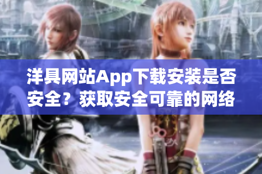 洋具网站App下载安装是否安全？获取安全可靠的网络软件渠道。