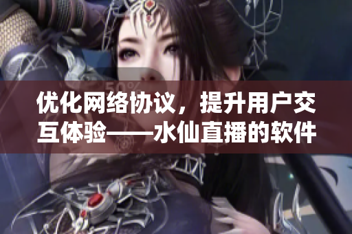 优化网络协议，提升用户交互体验——水仙直播的软件技术解析