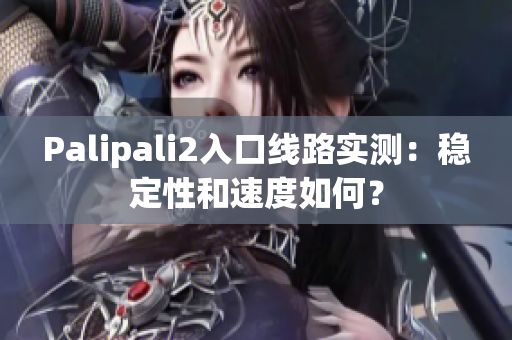 Palipali2入口线路实测：稳定性和速度如何？