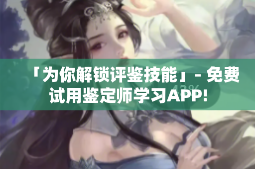 「为你解锁评鉴技能」- 免费试用鉴定师学习APP!