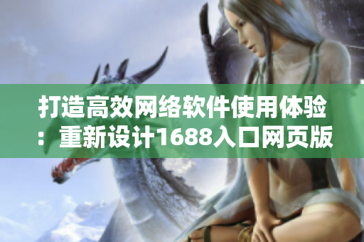 打造高效网络软件使用体验：重新设计1688入口网页版