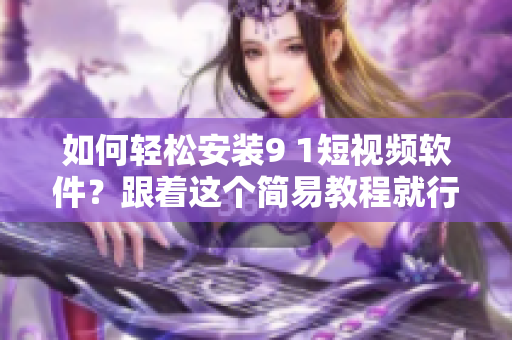 如何轻松安装9 1短视频软件？跟着这个简易教程就行！