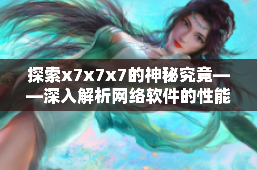 探索x7x7x7的神秘究竟——深入解析网络软件的性能优化技巧
