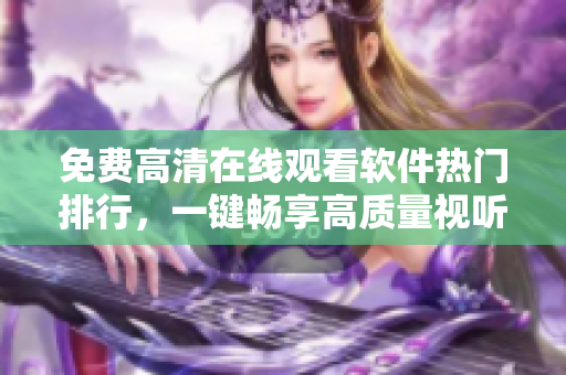 免费高清在线观看软件热门排行，一键畅享高质量视听体验！