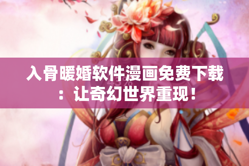 入骨暖婚软件漫画免费下载：让奇幻世界重现！