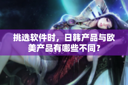 挑选软件时，日韩产品与欧美产品有哪些不同？