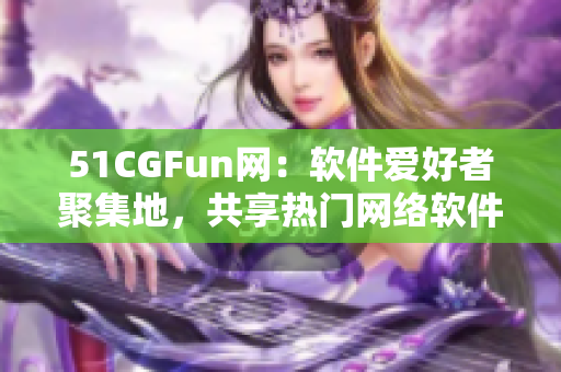 51CGFun网：软件爱好者聚集地，共享热门网络软件使用心得