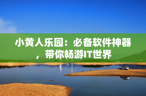 小黄人乐园：必备软件神器，带你畅游IT世界