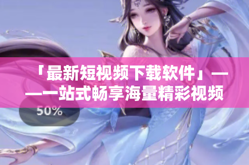「最新短视频下载软件」——一站式畅享海量精彩视频！