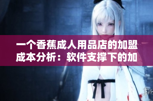 一个香蕉成人用品店的加盟成本分析：软件支撑下的加盟费合理吗？
