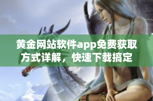 黄金网站软件app免费获取方式详解，快速下载搞定