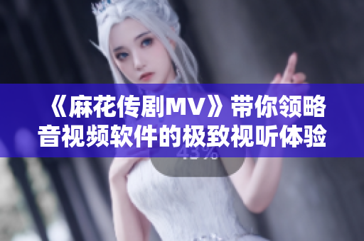 《麻花传剧MV》带你领略音视频软件的极致视听体验