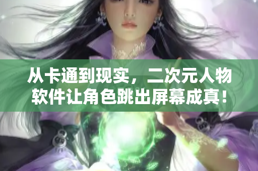 从卡通到现实，二次元人物软件让角色跳出屏幕成真！