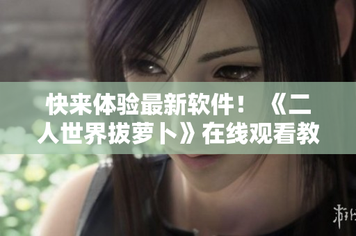 快来体验最新软件！ 《二人世界拔萝卜》在线观看教学
