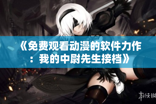《免费观看动漫的软件力作：我的中尉先生接档》