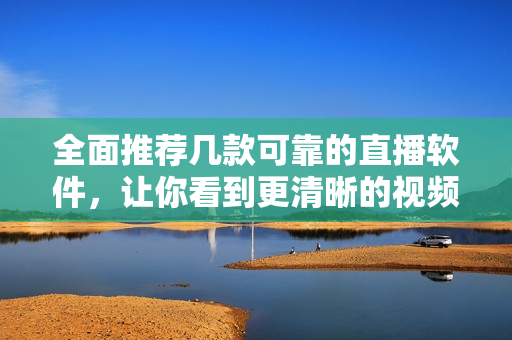 全面推荐几款可靠的直播软件，让你看到更清晰的视频画质！