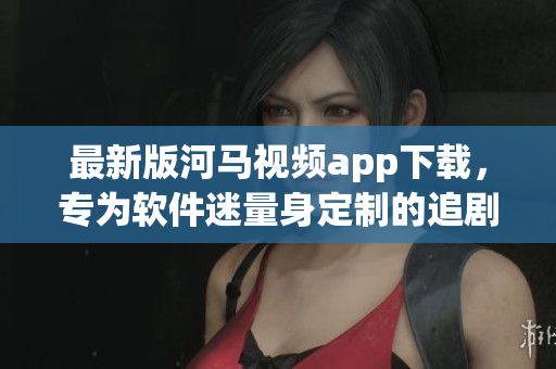 最新版河马视频app下载，专为软件迷量身定制的追剧神器。