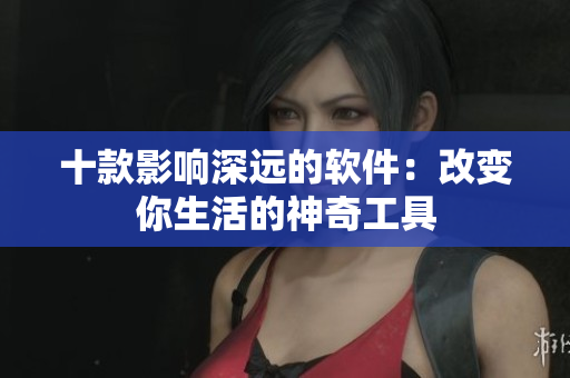 十款影响深远的软件：改变你生活的神奇工具