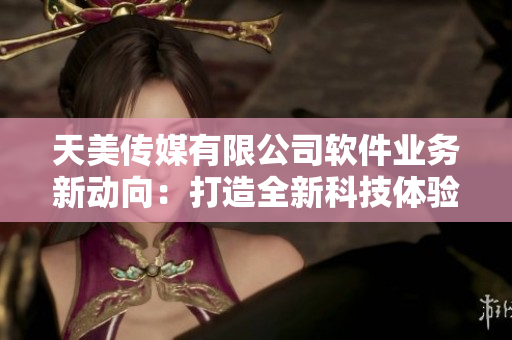 天美传媒有限公司软件业务新动向：打造全新科技体验
