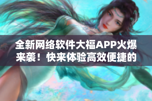 全新网络软件大福APP火爆来袭！快来体验高效便捷的在线服务！