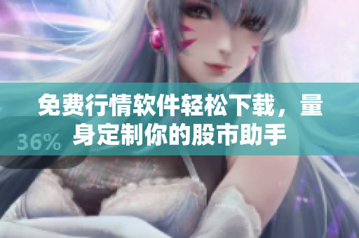 免费行情软件轻松下载，量身定制你的股市助手